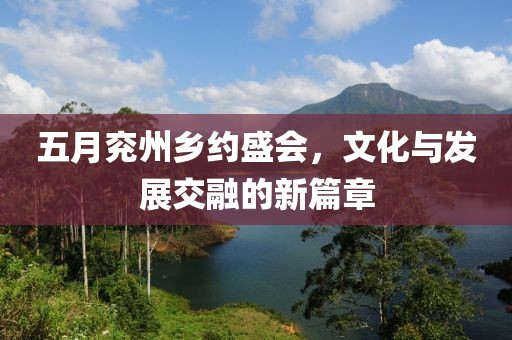 五月兗州鄉約盛會，文化與發展交融的新篇章